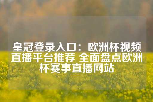 皇冠登录入口：欧洲杯视频直播平台推荐 全面盘点欧洲杯赛事直播网站-第1张图片-皇冠信用盘出租