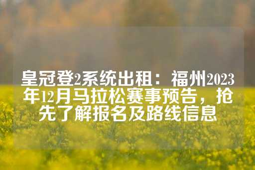 皇冠登2系统出租：福州2023年12月马拉松赛事预告，抢先了解报名及路线信息