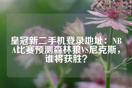 皇冠新二手机登录地址：NBA比赛预测森林狼VS尼克斯，谁将获胜？