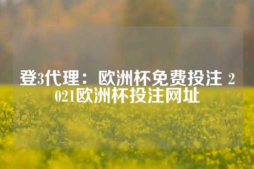 登3代理：欧洲杯免费投注 2021欧洲杯投注网址-第1张图片-皇冠信用盘出租