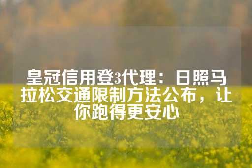 皇冠信用登3代理：日照马拉松交通限制方法公布，让你跑得更安心