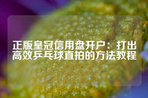 正版皇冠信用盘开户：打出高效乒乓球直拍的方法教程