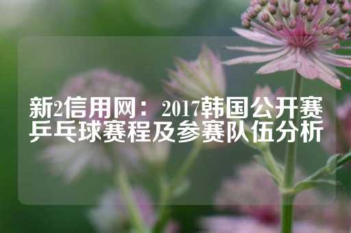 新2信用网：2017韩国公开赛乒乓球赛程及参赛队伍分析