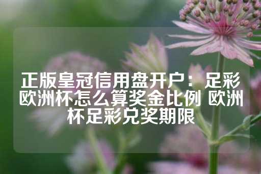 正版皇冠信用盘开户：足彩欧洲杯怎么算奖金比例 欧洲杯足彩兑奖期限