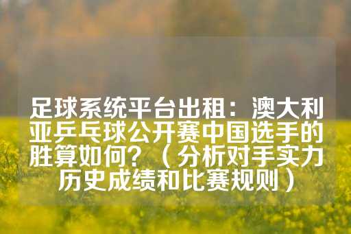 足球系统平台出租：澳大利亚乒乓球公开赛中国选手的胜算如何？（分析对手实力历史成绩和比赛规则）