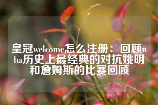 皇冠welcome怎么注册：回顾nba历史上最经典的对抗姚明和詹姆斯的比赛回顾-第1张图片-皇冠信用盘出租