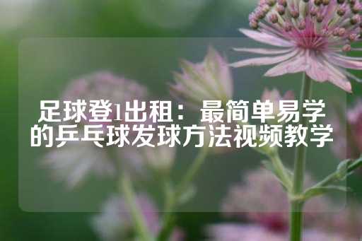 足球登1出租：最简单易学的乒乓球发球方法视频教学