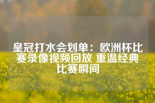 皇冠打水会划单：欧洲杯比赛录像视频回放 重温经典比赛瞬间-第1张图片-皇冠信用盘出租