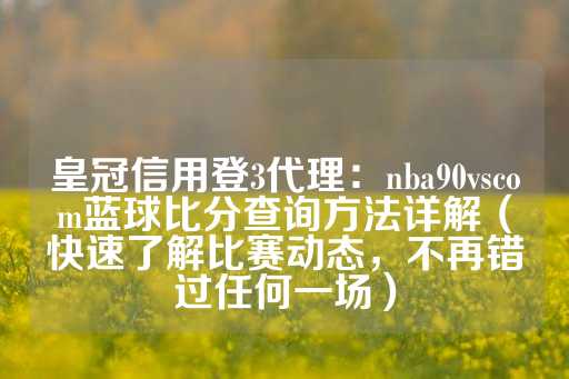 皇冠信用登3代理：nba90vscom蓝球比分查询方法详解（快速了解比赛动态，不再错过任何一场）-第1张图片-皇冠信用盘出租