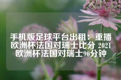 手机版足球平台出租：重播欧洲杯法国对瑞士比分 2021欧洲杯法国对瑞士90分钟-第1张图片-皇冠信用盘出租