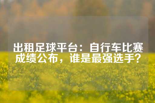 出租足球平台：自行车比赛成绩公布，谁是最强选手？