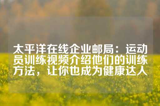 太平洋在线企业邮局：运动员训练视频介绍他们的训练方法，让你也成为健康达人