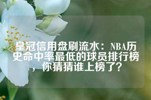 皇冠信用盘刷流水：NBA历史命中率最低的球员排行榜，你猜猜谁上榜了？-第1张图片-皇冠信用盘出租