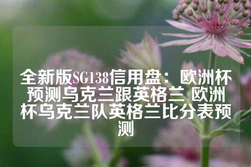 全新版SG138信用盘：欧洲杯预测乌克兰跟英格兰 欧洲杯乌克兰队英格兰比分表预测