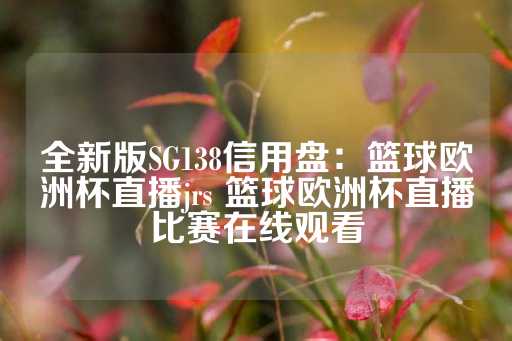 全新版SG138信用盘：篮球欧洲杯直播jrs 篮球欧洲杯直播比赛在线观看