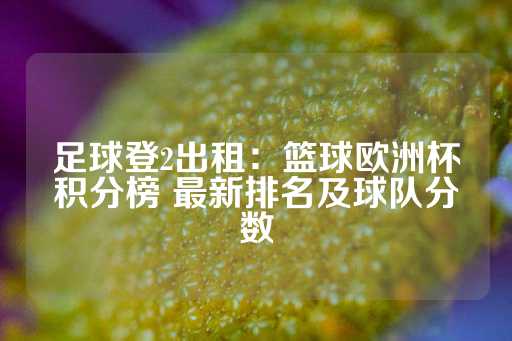 足球登2出租：篮球欧洲杯积分榜 最新排名及球队分数-第1张图片-皇冠信用盘出租