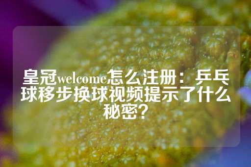 皇冠welcome怎么注册：乒乓球移步换球视频提示了什么秘密？