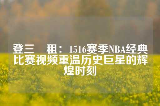 登三岀租：1516赛季NBA经典比赛视频重温历史巨星的辉煌时刻-第1张图片-皇冠信用盘出租