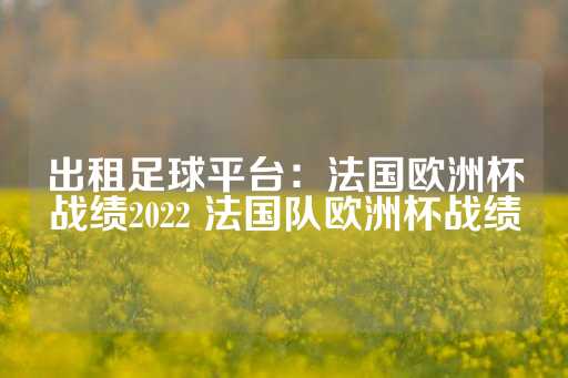 出租足球平台：法国欧洲杯战绩2022 法国队欧洲杯战绩