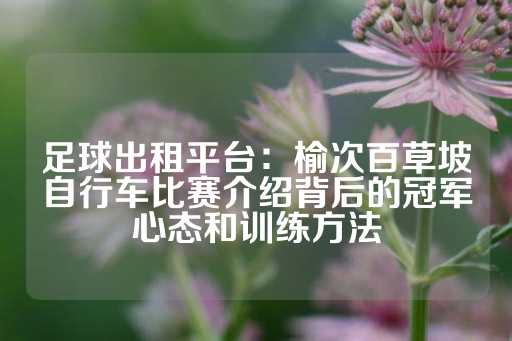 足球出租平台：榆次百草坡自行车比赛介绍背后的冠军心态和训练方法-第1张图片-皇冠信用盘出租