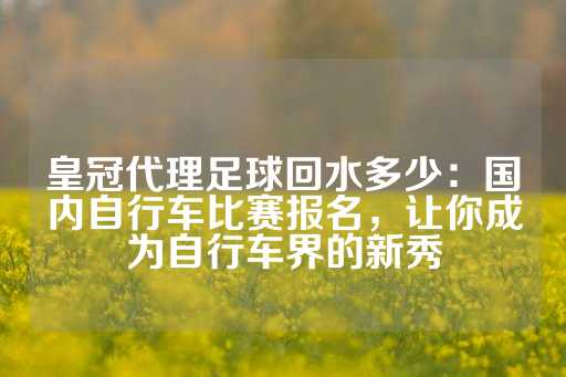 皇冠代理足球回水多少：国内自行车比赛报名，让你成为自行车界的新秀-第1张图片-皇冠信用盘出租