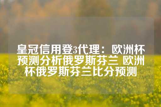 皇冠信用登3代理：欧洲杯预测分析俄罗斯芬兰 欧洲杯俄罗斯芬兰比分预测-第1张图片-皇冠信用盘出租