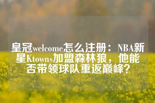 皇冠welcome怎么注册：NBA新星Ktowns加盟森林狼，他能否带领球队重返巅峰？-第1张图片-皇冠信用盘出租