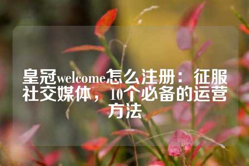 皇冠welcome怎么注册：征服社交媒体，10个必备的运营方法