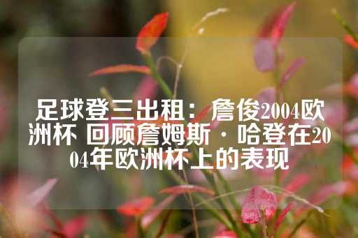 足球登三出租：詹俊2004欧洲杯 回顾詹姆斯·哈登在2004年欧洲杯上的表现