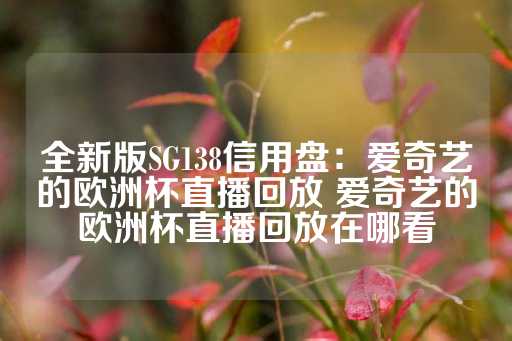 全新版SG138信用盘：爱奇艺的欧洲杯直播回放 爱奇艺的欧洲杯直播回放在哪看-第1张图片-皇冠信用盘出租