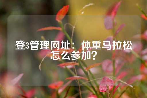 登3管理网址：体重马拉松怎么参加？-第1张图片-皇冠信用盘出租