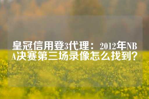 皇冠信用登3代理：2012年NBA决赛第三场录像怎么找到？