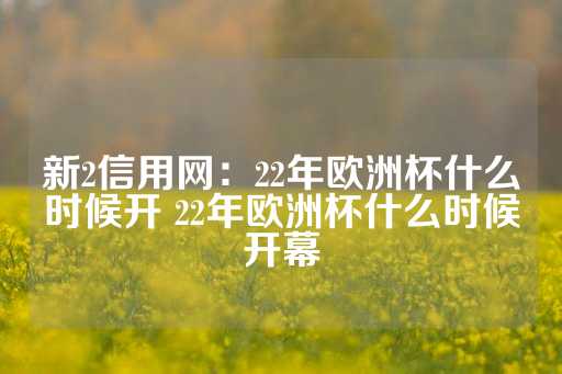 新2信用网：22年欧洲杯什么时候开 22年欧洲杯什么时候开幕