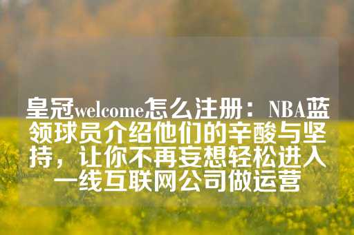 皇冠welcome怎么注册：NBA蓝领球员介绍他们的辛酸与坚持，让你不再妄想轻松进入一线互联网公司做运营