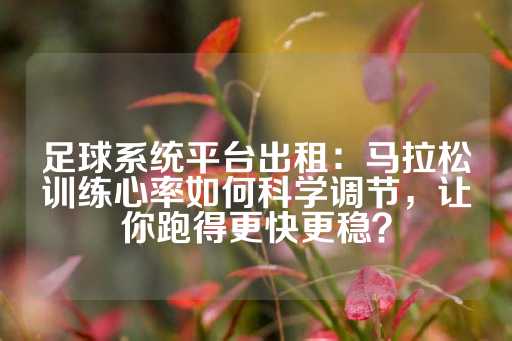 足球系统平台出租：马拉松训练心率如何科学调节，让你跑得更快更稳？