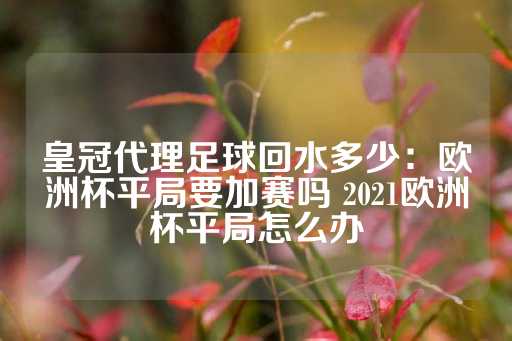 皇冠代理足球回水多少：欧洲杯平局要加赛吗 2021欧洲杯平局怎么办-第1张图片-皇冠信用盘出租