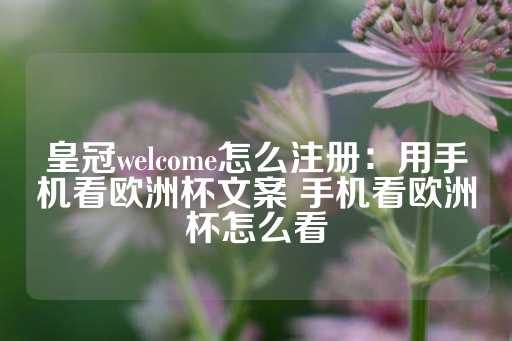 皇冠welcome怎么注册：用手机看欧洲杯文案 手机看欧洲杯怎么看-第1张图片-皇冠信用盘出租