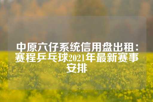 中原六仔系统信用盘出租：赛程乒乓球2021年最新赛事安排