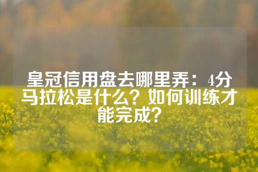 皇冠信用盘去哪里弄：4分马拉松是什么？如何训练才能完成？-第1张图片-皇冠信用盘出租