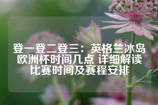 登一登二登三：英格兰冰岛欧洲杯时间几点 详细解读比赛时间及赛程安排