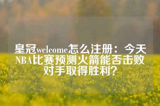 皇冠welcome怎么注册：今天NBA比赛预测火箭能否击败对手取得胜利？