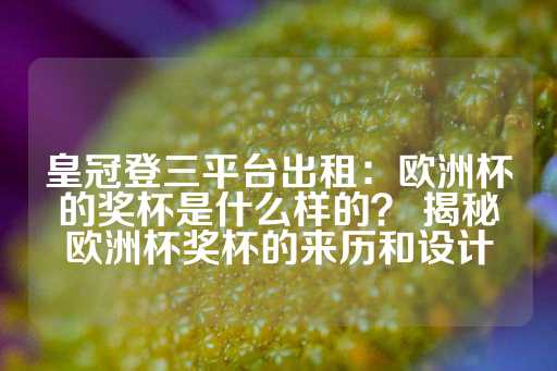 皇冠登三平台出租：欧洲杯的奖杯是什么样的？ 揭秘欧洲杯奖杯的来历和设计-第1张图片-皇冠信用盘出租