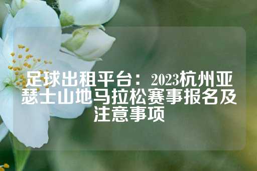 足球出租平台：2023杭州亚瑟士山地马拉松赛事报名及注意事项-第1张图片-皇冠信用盘出租