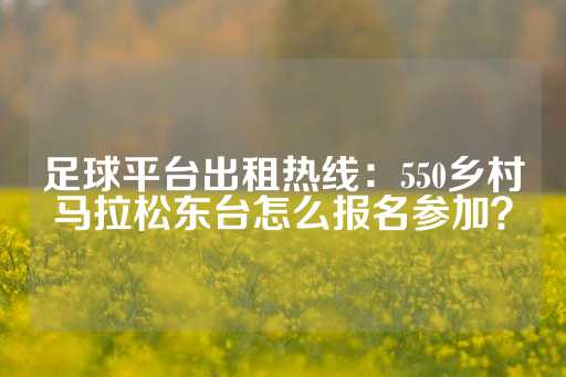 足球平台出租热线：550乡村马拉松东台怎么报名参加？-第1张图片-皇冠信用盘出租