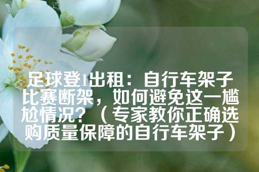 足球登1出租：自行车架子比赛断架，如何避免这一尴尬情况？（专家教你正确选购质量保障的自行车架子）