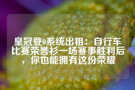 皇冠登0系统出租：自行车比赛荣誉衫一场赛事胜利后，你也能拥有这份荣耀