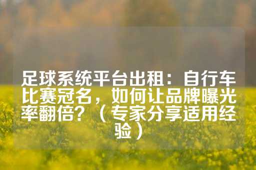 足球系统平台出租：自行车比赛冠名，如何让品牌曝光率翻倍？（专家分享适用经验）