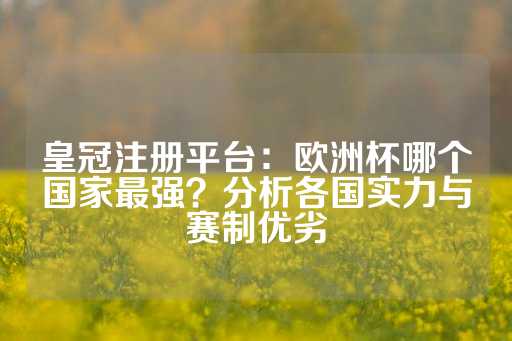 皇冠注册平台：欧洲杯哪个国家最强？分析各国实力与赛制优劣