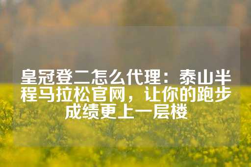 皇冠登二怎么代理：泰山半程马拉松官网，让你的跑步成绩更上一层楼