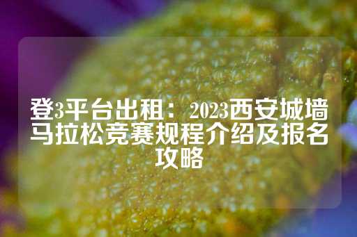 登3平台出租：2023西安城墙马拉松竞赛规程介绍及报名攻略-第1张图片-皇冠信用盘出租